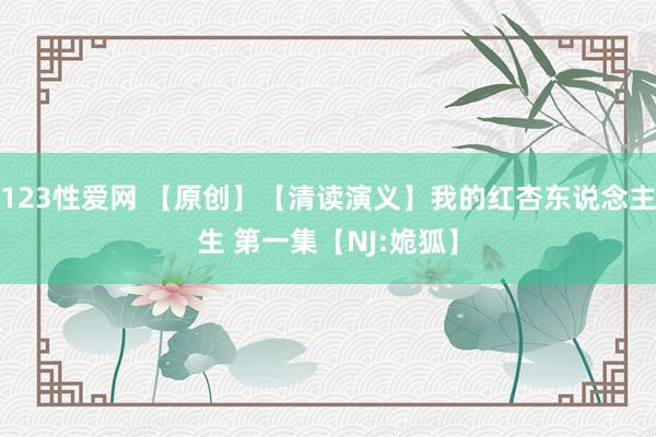 123性爱网 【原创】【清读演义】我的红杏东说念主生 第一集【NJ:姽狐】