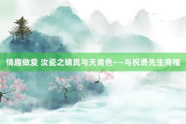 情趣做爱 汝瓷之晴岚与天青色——与祝勇先生商榷