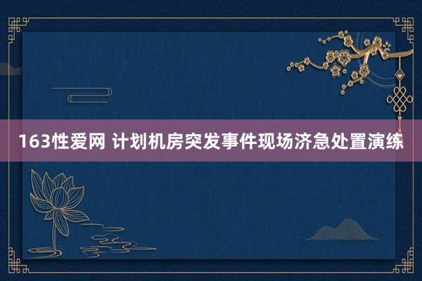 163性爱网 计划机房突发事件现场济急处置演练