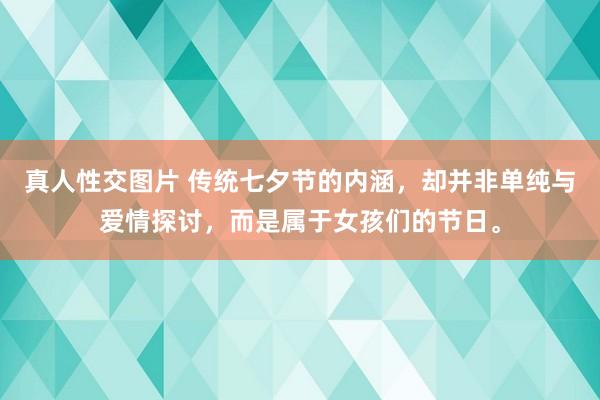 真人性交图片 传统七夕节的内涵，却并非单纯与爱情探讨，而是属于女孩们的节日。