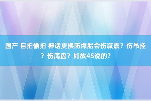 国产 自拍偷拍 神话更换防爆胎会伤减震？伤吊挂？伤底盘？如故4S说的？