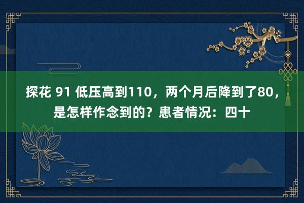探花 91 低压高到110，两个月后降到了80，是怎样作念到的？患者情况：四十