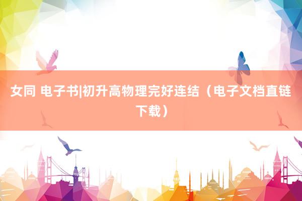 女同 电子书|初升高物理完好连结（电子文档直链下载）