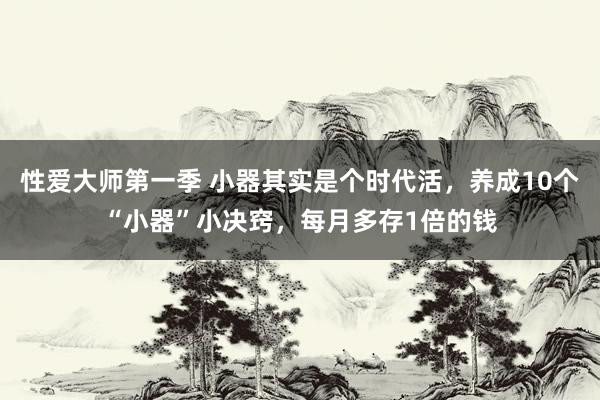 性爱大师第一季 小器其实是个时代活，养成10个“小器”小决窍，每月多存1倍的钱