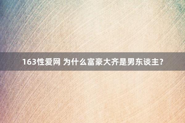 163性爱网 为什么富豪大齐是男东谈主？