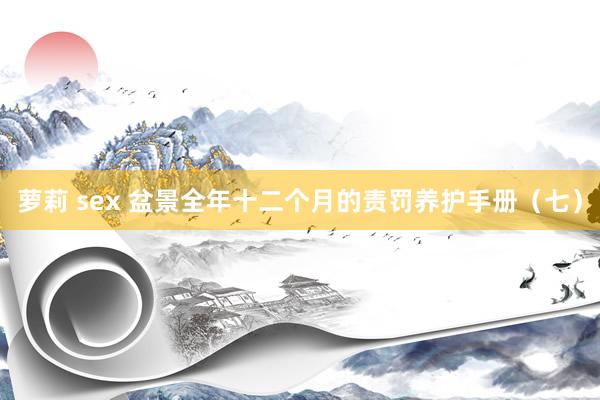 萝莉 sex 盆景全年十二个月的责罚养护手册（七）