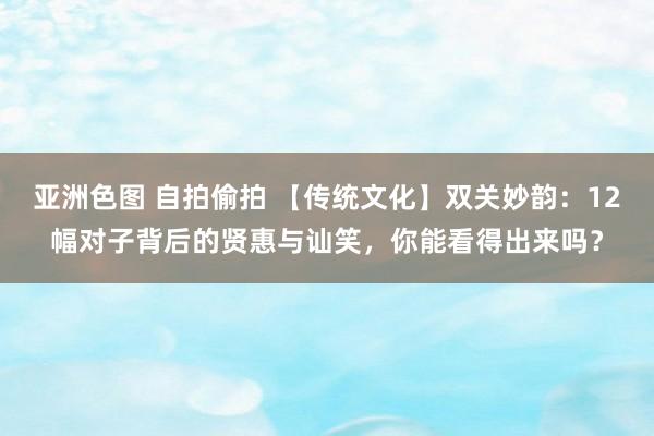 亚洲色图 自拍偷拍 【传统文化】双关妙韵：12幅对子背后的贤惠与讪笑，你能看得出来吗？