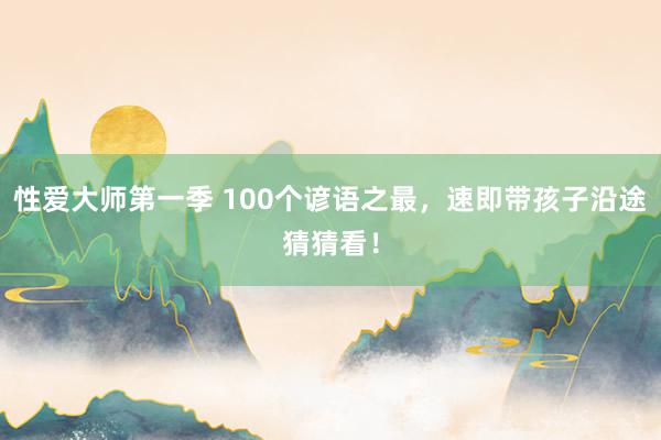 性爱大师第一季 100个谚语之最，速即带孩子沿途猜猜看！