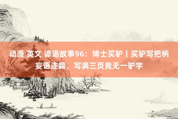 动漫 英文 谚语故事96：博士买驴丨买驴写把柄妄语连篇，写满三页竟无一驴字