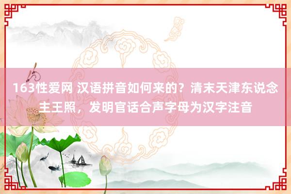 163性爱网 汉语拼音如何来的？清末天津东说念主王照，发明官话合声字母为汉字注音