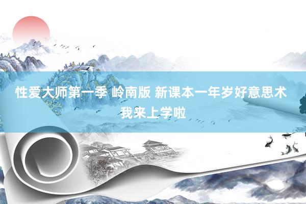 性爱大师第一季 岭南版 新课本一年岁好意思术 我来上学啦