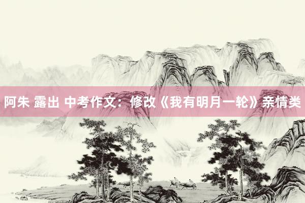 阿朱 露出 中考作文：修改《我有明月一轮》亲情类