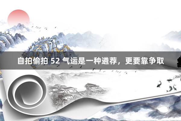 自拍偷拍 52 气运是一种遴荐，更要靠争取