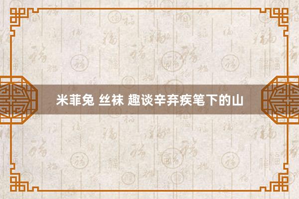 米菲兔 丝袜 趣谈辛弃疾笔下的山