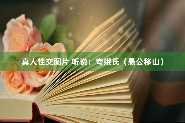 真人性交图片 听说：夸娥氏（愚公移山）