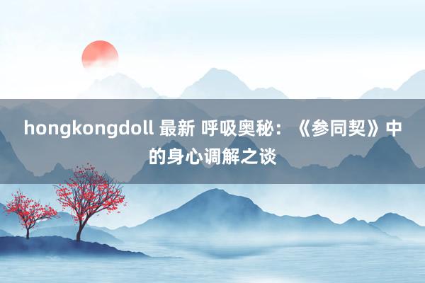 hongkongdoll 最新 呼吸奥秘：《参同契》中的身心调解之谈