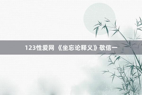 123性爱网 《坐忘论释义》敬信一