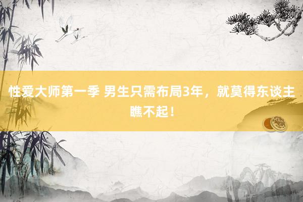性爱大师第一季 男生只需布局3年，就莫得东谈主瞧不起！