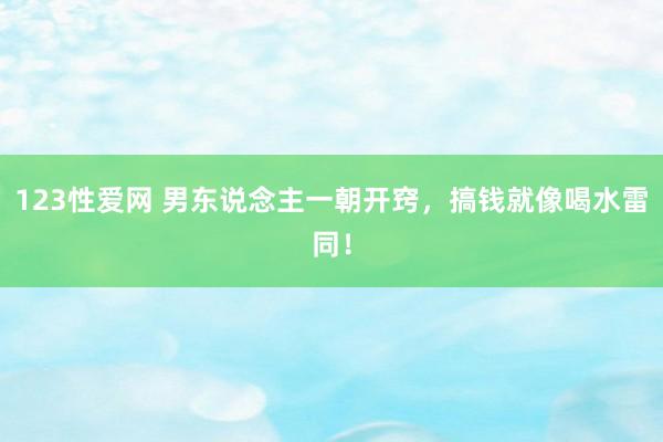 123性爱网 男东说念主一朝开窍，搞钱就像喝水雷同！