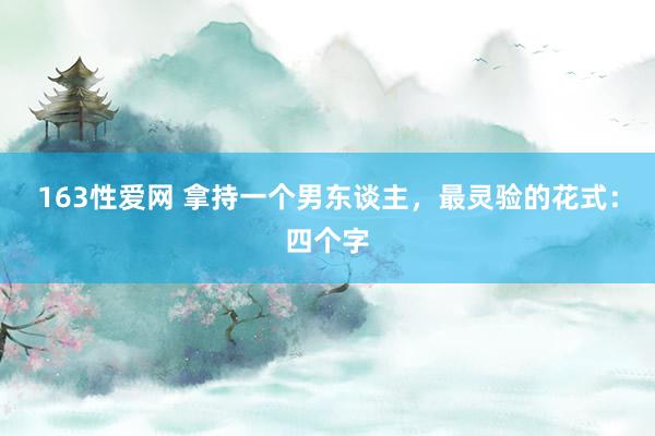 163性爱网 拿持一个男东谈主，最灵验的花式：四个字