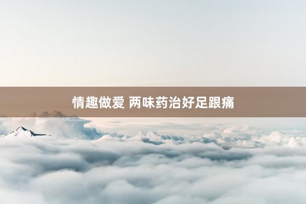 情趣做爱 两味药治好足跟痛