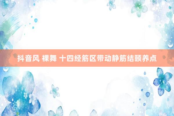 抖音风 裸舞 十四经筋区带动静筋结颐养点