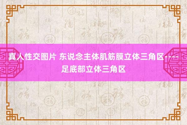 真人性交图片 东说念主体肌筋膜立体三角区----足底部立体三角区
