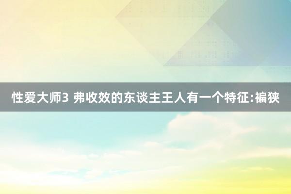 性爱大师3 弗收效的东谈主王人有一个特征:褊狭