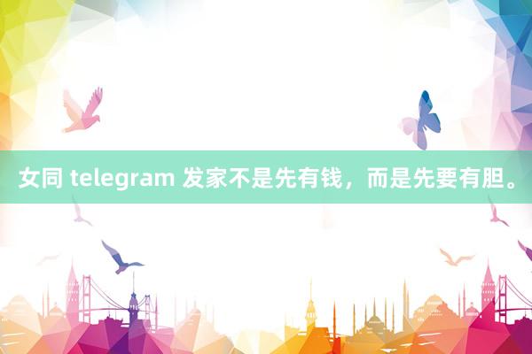 女同 telegram 发家不是先有钱，而是先要有胆。