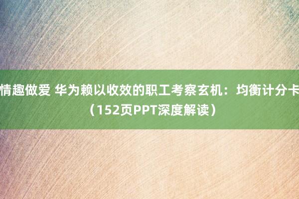情趣做爱 华为赖以收效的职工考察玄机：均衡计分卡（152页PPT深度解读）