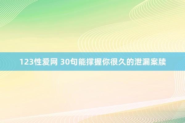 123性爱网 30句能撑握你很久的泄漏案牍