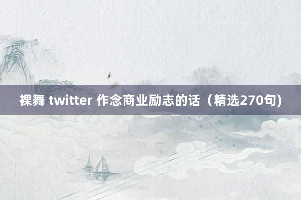 裸舞 twitter 作念商业励志的话（精选270句)