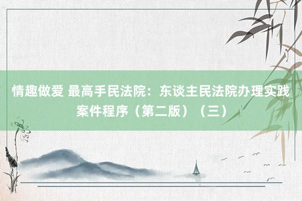 情趣做爱 最高手民法院：东谈主民法院办理实践案件程序（第二版）（三）