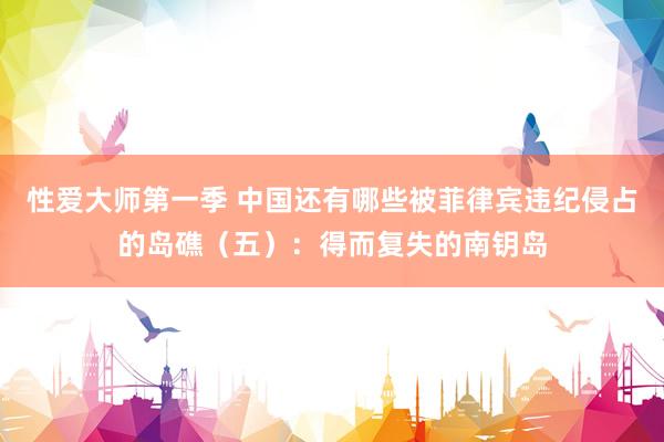 性爱大师第一季 中国还有哪些被菲律宾违纪侵占的岛礁（五）：得而复失的南钥岛