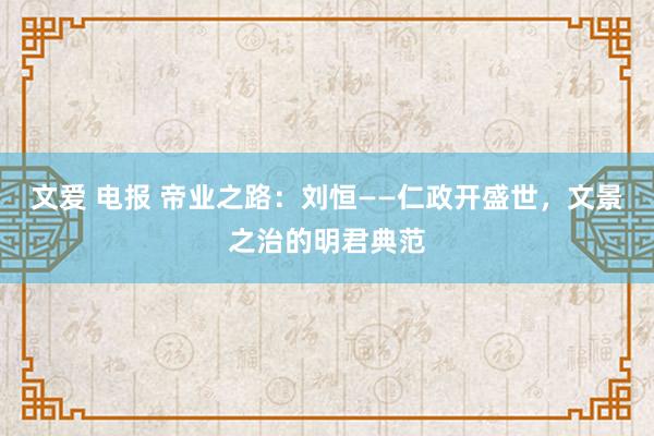 文爱 电报 帝业之路：刘恒——仁政开盛世，文景之治的明君典范