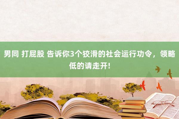 男同 打屁股 告诉你3个狡滑的社会运行功令,领略低的请走开!
