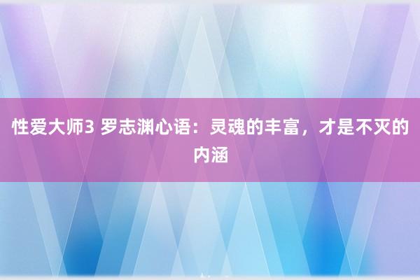 性爱大师3 罗志渊心语：灵魂的丰富，才是不灭的内涵