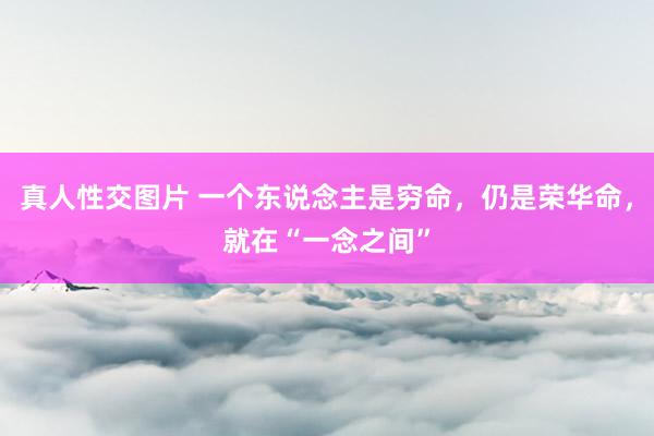 真人性交图片 一个东说念主是穷命，仍是荣华命，就在“一念之间”