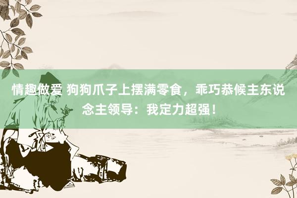 情趣做爱 狗狗爪子上摆满零食，乖巧恭候主东说念主领导：我定力超强！