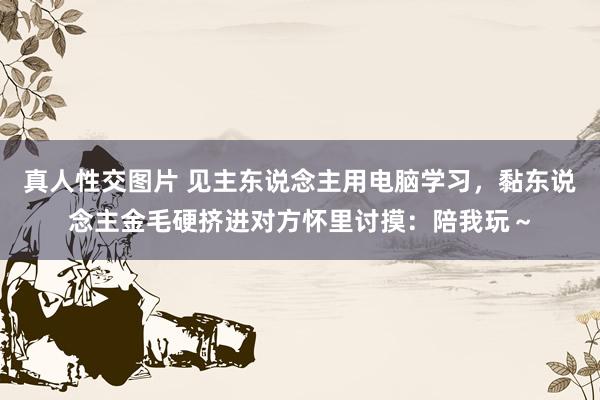 真人性交图片 见主东说念主用电脑学习，黏东说念主金毛硬挤进对方怀里讨摸：陪我玩～
