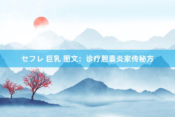 セフレ 巨乳 图文：诊疗胆囊炎家传秘方