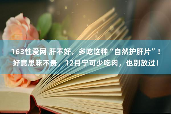 163性爱网 肝不好，多吃这种“自然护肝片”！好意思味不贵，12月宁可少吃肉，也别放过！