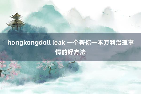 hongkongdoll leak 一个帮你一本万利治理事情的好方法