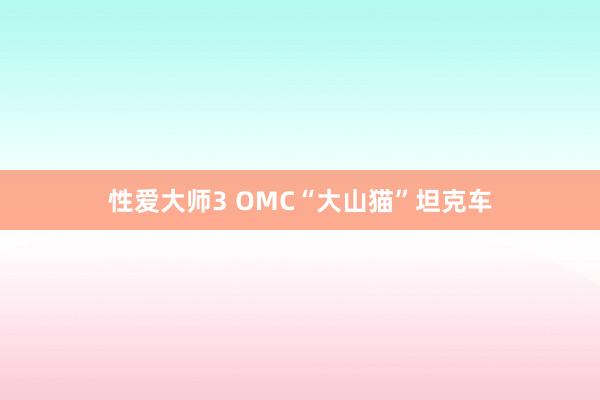 性爱大师3 OMC“大山猫”坦克车
