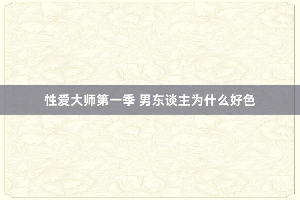 性爱大师第一季 男东谈主为什么好色