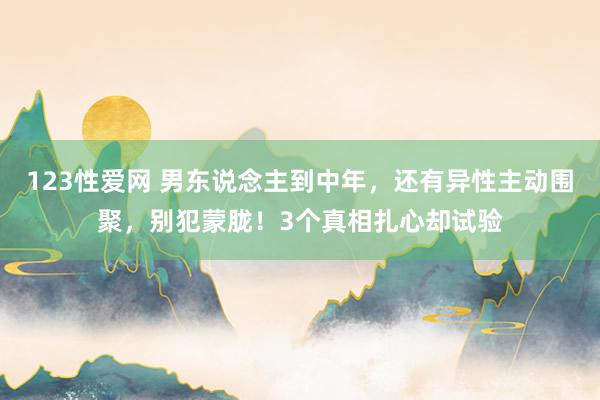 123性爱网 男东说念主到中年，还有异性主动围聚，别犯蒙胧！3个真相扎心却试验