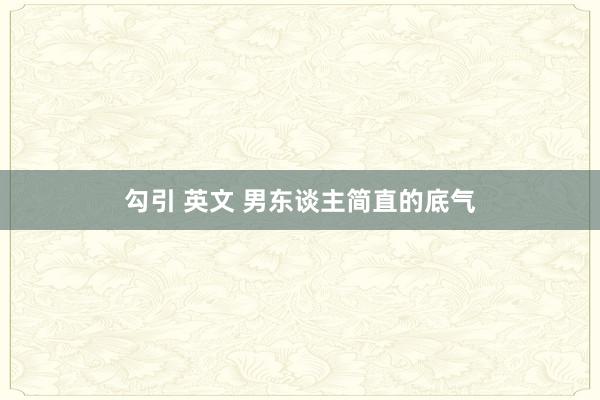 勾引 英文 男东谈主简直的底气