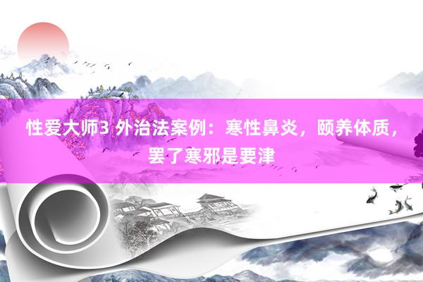 性爱大师3 外治法案例：寒性鼻炎，颐养体质，罢了寒邪是要津