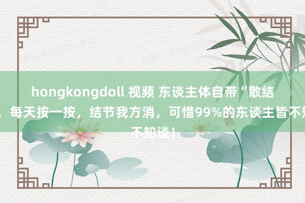 hongkongdoll 视频 东谈主体自带“散结穴”，每天按一按，结节我方消，可惜99%的东谈主皆不知谈！