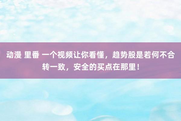 动漫 里番 一个视频让你看懂，趋势股是若何不合转一致，安全的买点在那里！